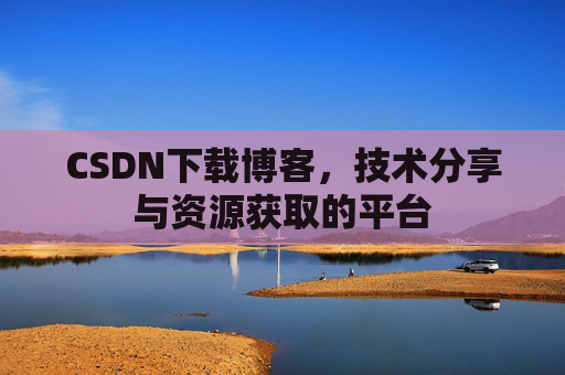 CSDN下载博客，技术分享与资源获取的平台